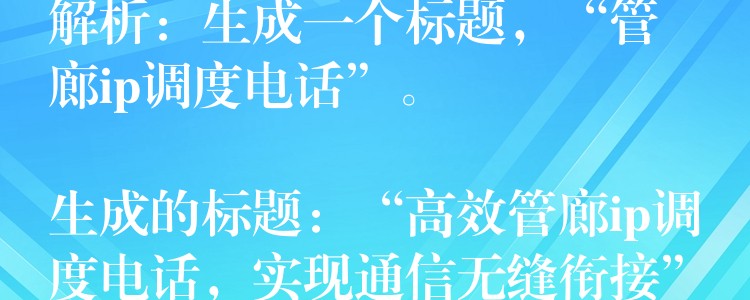 解析：生成一個(gè)標(biāo)題，“管廊ip調(diào)度電話”。

生成的標(biāo)題：“高效管廊ip調(diào)度電話，實(shí)現(xiàn)通信無縫銜接”