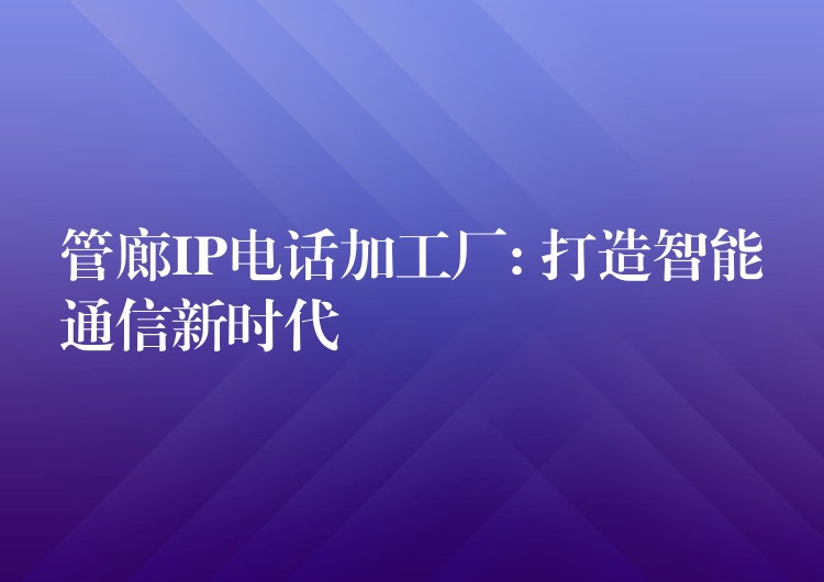 管廊IP電話加工廠: 打造智能通信新時代 管廊IP電話加工廠: 打造智能通信新時代