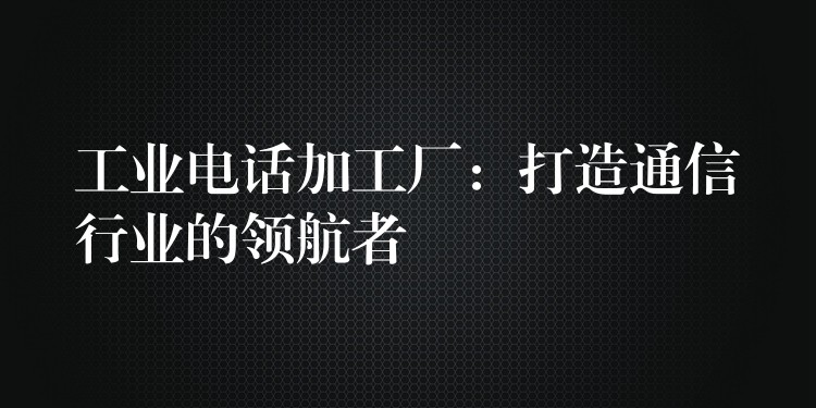  工業(yè)電話加工廠：打造通信行業(yè)的領(lǐng)航者