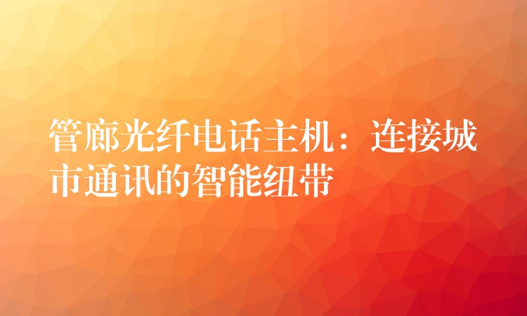  管廊光纖電話主機(jī)：連接城市通訊的智能紐帶