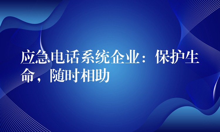  應(yīng)急電話系統(tǒng)企業(yè)：保護(hù)生命，隨時(shí)相助