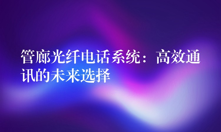  管廊光纖電話(huà)系統(tǒng)：高效通訊的未來(lái)選擇