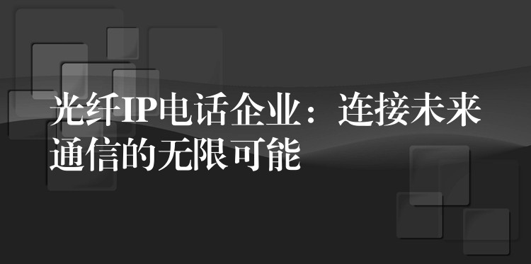光纖IP電話企業(yè)：連接未來(lái)通信的無(wú)限可能