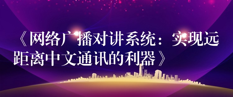  《網(wǎng)絡(luò)廣播對(duì)講系統(tǒng)：實(shí)現(xiàn)遠(yuǎn)距離中文通訊的利器》
