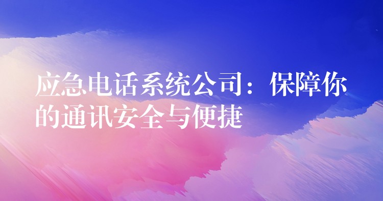  應(yīng)急電話系統(tǒng)公司：保障你的通訊安全與便捷