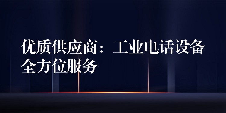  優(yōu)質(zhì)供應(yīng)商：工業(yè)電話設(shè)備全方位服務(wù)