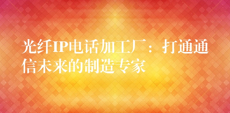 光纖IP電話(huà)加工廠：打通通信未來(lái)的制造專(zhuān)家