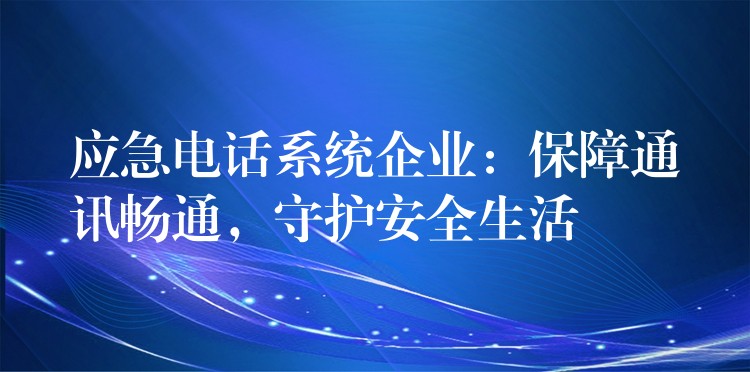  應急電話系統(tǒng)企業(yè)：保障通訊暢通，守護安全生活