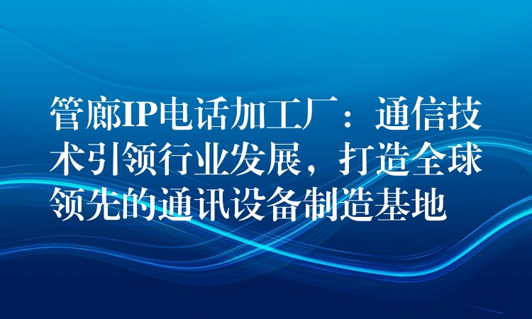  管廊IP電話加工廠：通信技術(shù)引領(lǐng)行業(yè)發(fā)展，打造全球領(lǐng)先的通訊設(shè)備制造基地