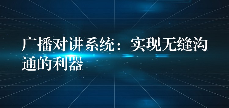  廣播對(duì)講系統(tǒng)：實(shí)現(xiàn)無(wú)縫溝通的利器