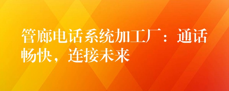  管廊電話系統(tǒng)加工廠：通話暢快，連接未來