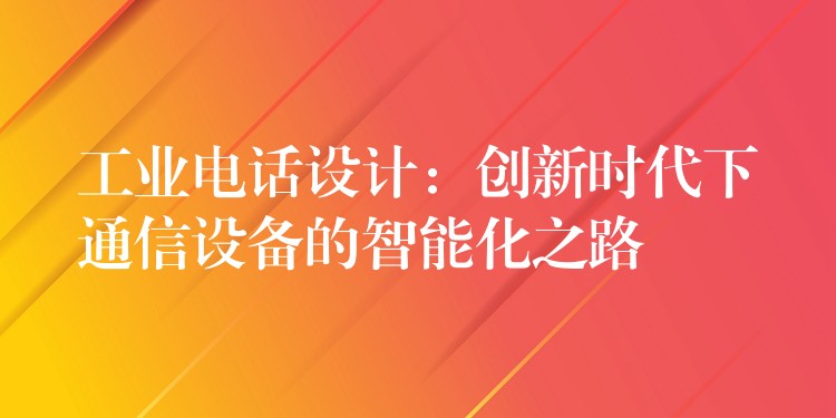  工業(yè)電話設(shè)計(jì)：創(chuàng)新時(shí)代下通信設(shè)備的智能化之路