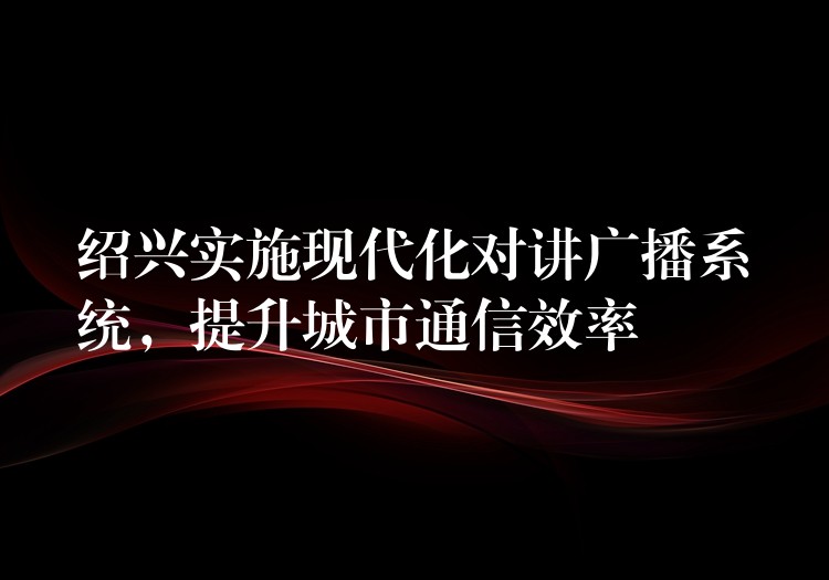  紹興實施現(xiàn)代化對講廣播系統(tǒng)，提升城市通信效率