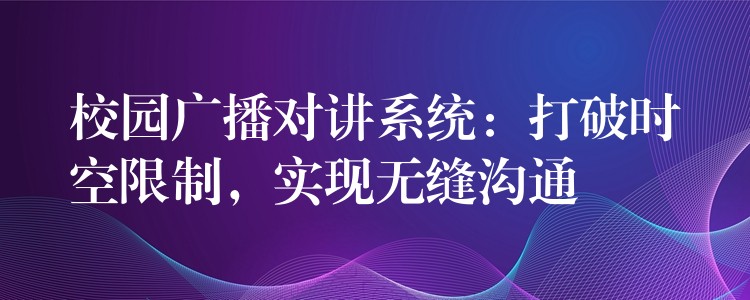  校園廣播對(duì)講系統(tǒng)：打破時(shí)空限制，實(shí)現(xiàn)無(wú)縫溝通