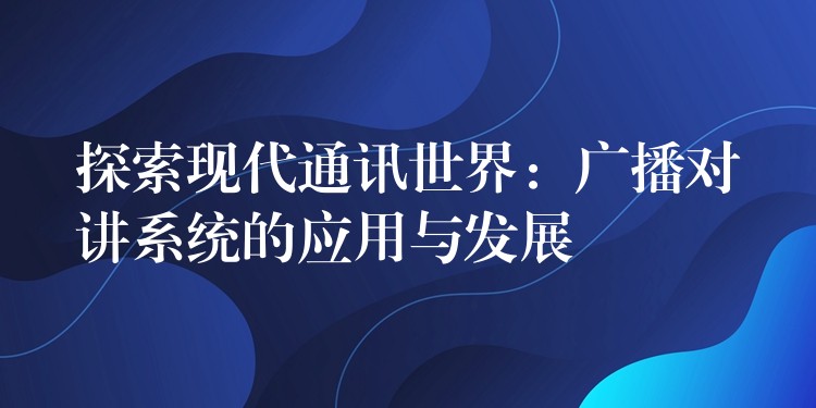  探索現(xiàn)代通訊世界：廣播對講系統(tǒng)的應用與發(fā)展