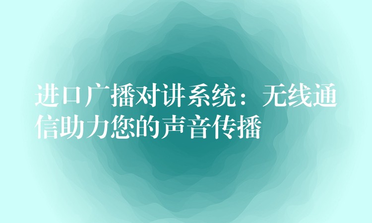 進(jìn)口廣播對(duì)講系統(tǒng):無(wú)線通信助力您的聲音傳播 進(jìn)口廣播對(duì)講系統(tǒng):無(wú)線通信助力您的聲音傳播