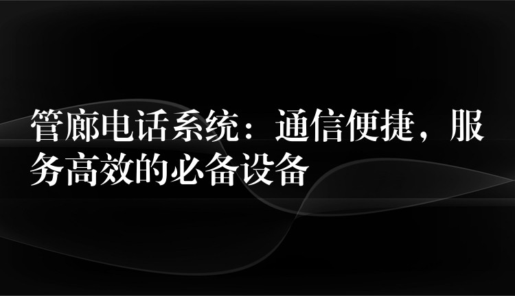  管廊電話系統(tǒng)：通信便捷，服務(wù)高效的必備設(shè)備