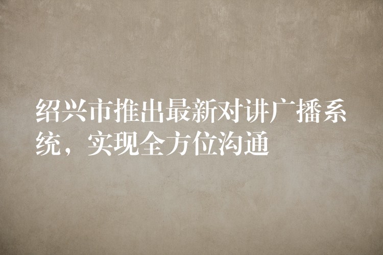  紹興市推出最新對(duì)講廣播系統(tǒng)，實(shí)現(xiàn)全方位溝通