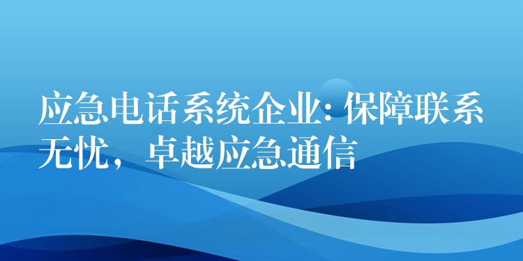  應(yīng)急電話系統(tǒng)企業(yè): 保障聯(lián)系無(wú)憂，卓越應(yīng)急通信