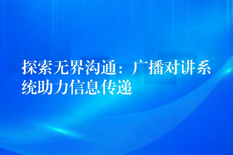 探索無(wú)界溝通:廣播對(duì)講系統(tǒng)助力信息傳遞 探索無(wú)界溝通:廣播對(duì)講系統(tǒng)助力信息傳遞
