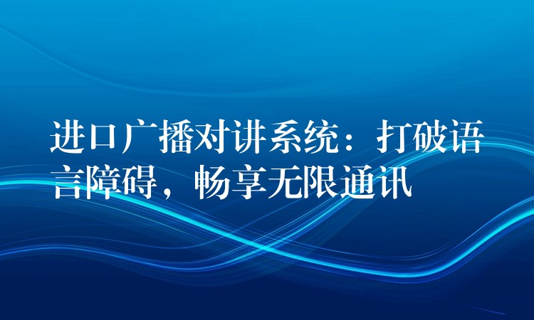 進(jìn)口廣播對(duì)講系統(tǒng)：打破語言障礙，暢享無限通訊
