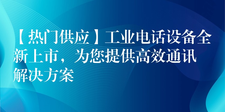  【熱門供應(yīng)】工業(yè)電話設(shè)備全新上市，為您提供高效通訊解決方案