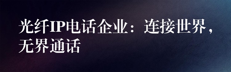  光纖IP電話企業(yè)：連接世界，無界通話