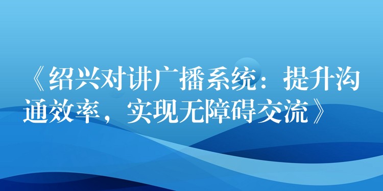  《紹興對講廣播系統(tǒng)：提升溝通效率，實現(xiàn)無障礙交流》
