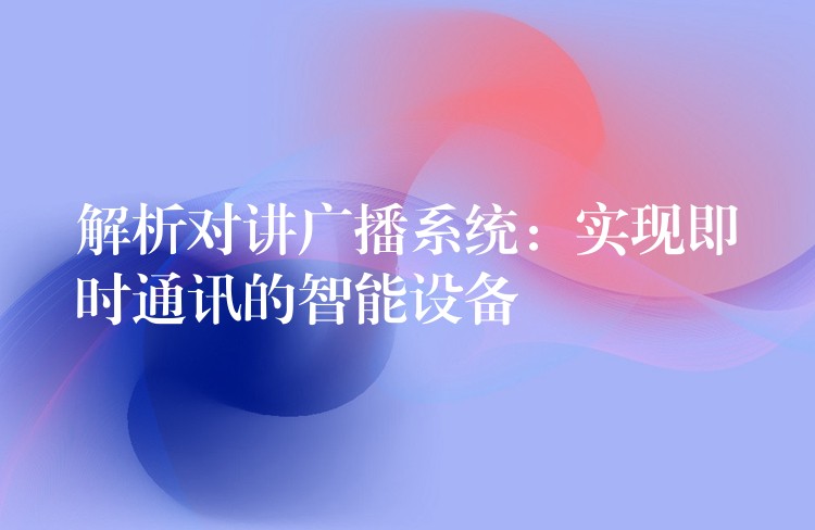  解析對(duì)講廣播系統(tǒng)：實(shí)現(xiàn)即時(shí)通訊的智能設(shè)備