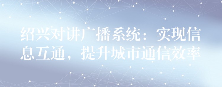 紹興對(duì)講廣播系統(tǒng)：實(shí)現(xiàn)信息互通，提升城市通信效率