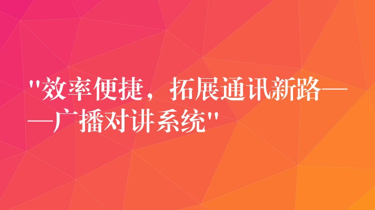 “效率便捷，拓展通訊新路——廣播對講系統(tǒng)”