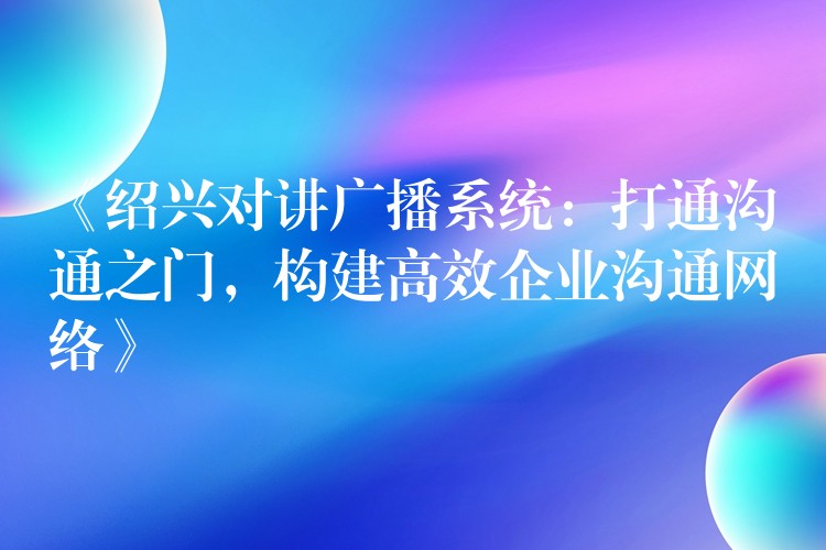  《紹興對講廣播系統(tǒng)：打通溝通之門，構建高效企業(yè)溝通網(wǎng)絡》