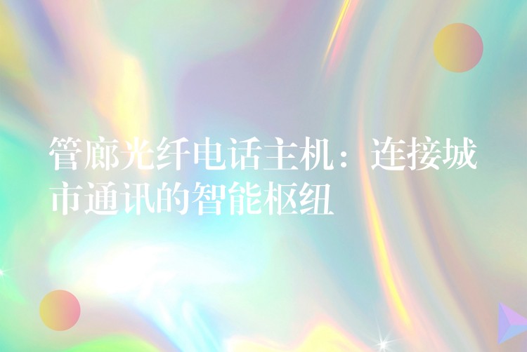 管廊光纖電話主機(jī):連接城市通訊的智能樞紐 管廊光纖電話主機(jī):連接城市通訊的智能樞紐