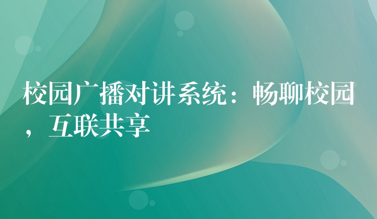  校園廣播對(duì)講系統(tǒng)：暢聊校園，互聯(lián)共享