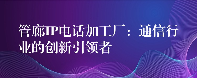 管廊IP電話加工廠:通信行業(yè)的創(chuàng)新引領(lǐng)者 管廊IP電話加工廠:通信行業(yè)的創(chuàng)新引領(lǐng)者