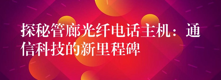  探秘管廊光纖電話主機(jī)：通信科技的新里程碑