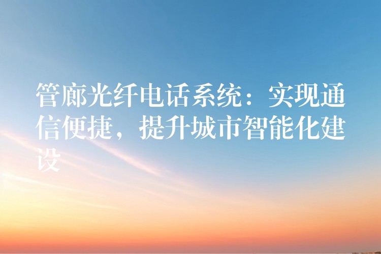  管廊光纖電話系統(tǒng)：實(shí)現(xiàn)通信便捷，提升城市智能化建設(shè)