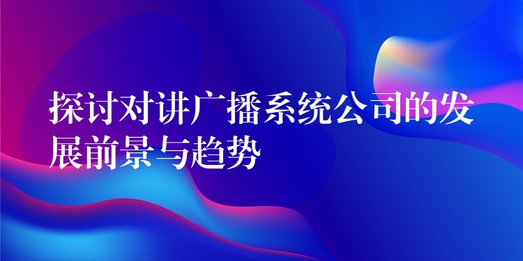  探討對講廣播系統(tǒng)公司的發(fā)展前景與趨勢