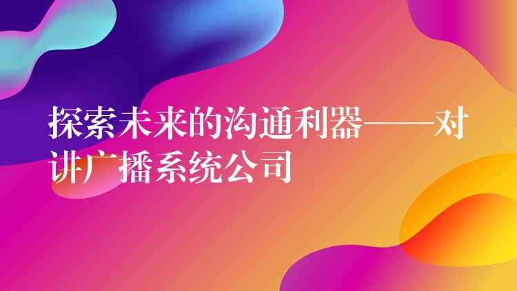  探索未來(lái)的溝通利器——對(duì)講廣播系統(tǒng)公司