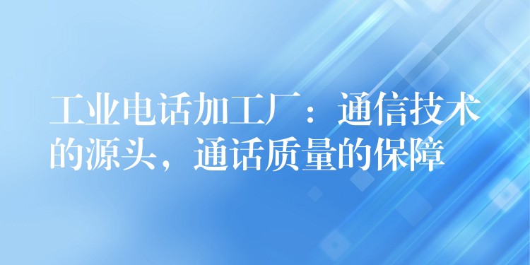  工業(yè)電話加工廠：通信技術(shù)的源頭，通話質(zhì)量的保障
