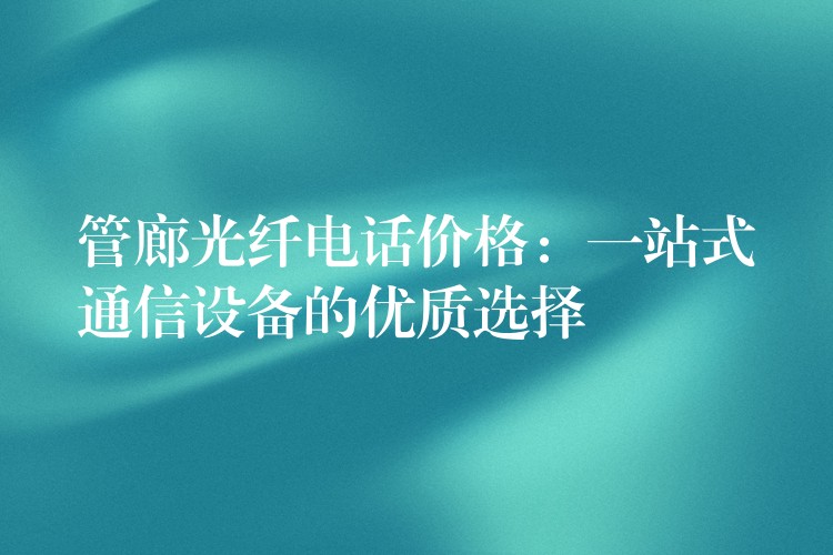 管廊光纖電話價格:一站式通信設(shè)備的優(yōu)質(zhì)選擇 管廊光纖電話價格:一站式通信設(shè)備的優(yōu)質(zhì)選擇