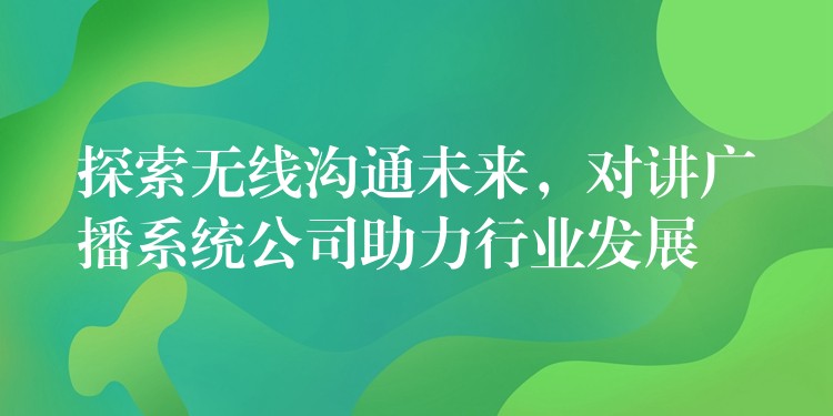  探索無線溝通未來，對講廣播系統(tǒng)公司助力行業(yè)發(fā)展