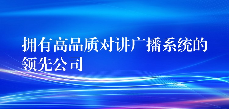 擁有高品質(zhì)對(duì)講廣播系統(tǒng)的領(lǐng)先公司 擁有高品質(zhì)對(duì)講廣播系統(tǒng)的領(lǐng)先公司