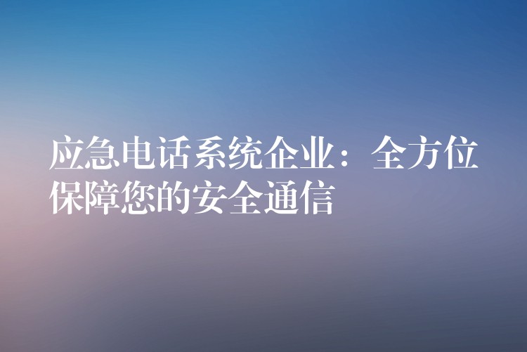  應(yīng)急電話系統(tǒng)企業(yè)：全方位保障您的安全通信