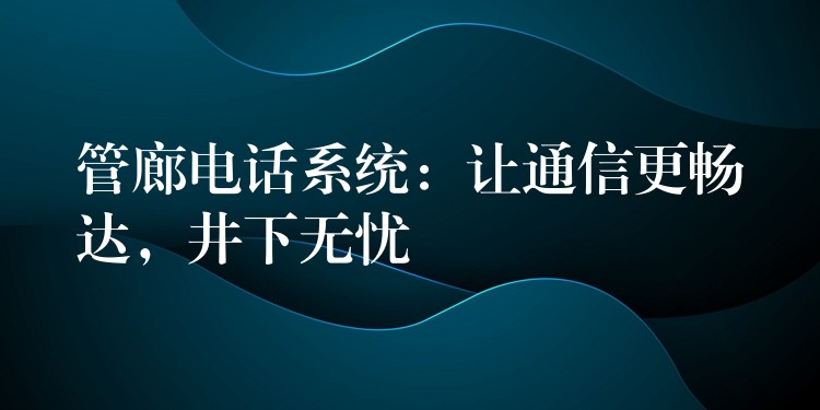  管廊電話系統(tǒng)：讓通信更暢達(dá)，井下無(wú)憂