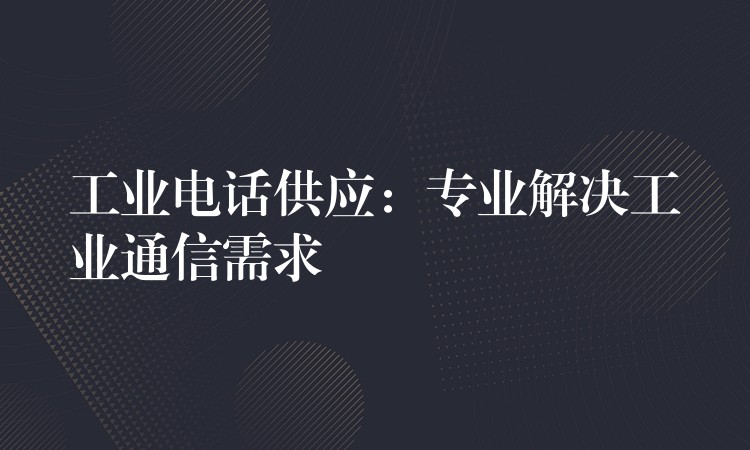 工業(yè)電話供應(yīng):專業(yè)解決工業(yè)通信需求 工業(yè)電話供應(yīng):專業(yè)解決工業(yè)通信需求