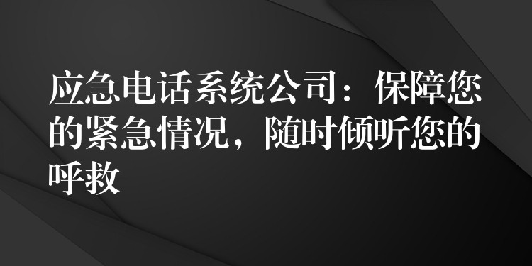 應急電話系統(tǒng)公司:保障您的緊急情況,隨時傾聽您的呼救 應急電話系統(tǒng)公司:保障您的緊急情況,隨時傾聽您的呼救