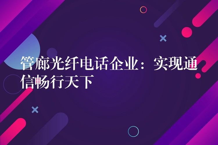 管廊光纖電話企業(yè):實現(xiàn)通信暢行天下 管廊光纖電話企業(yè):實現(xiàn)通信暢行天下