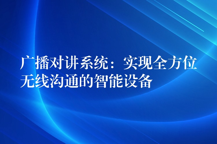  廣播對(duì)講系統(tǒng)：實(shí)現(xiàn)全方位無(wú)線(xiàn)溝通的智能設(shè)備