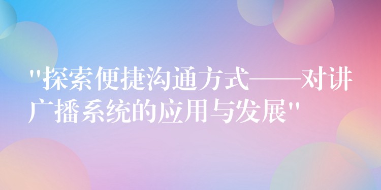  “探索便捷溝通方式——對講廣播系統的應用與發(fā)展”